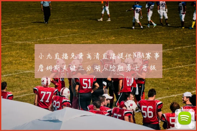 小九直播免费高清直播提供NBA赛事詹姆斯关键三分湖人险胜勇士晋级西部决赛