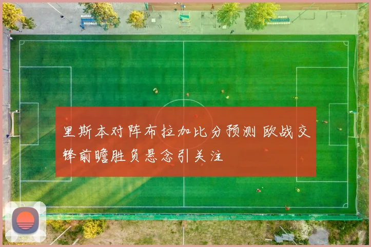 里斯本对阵布拉加比分预测 欧战交锋前瞻胜负悬念引关注