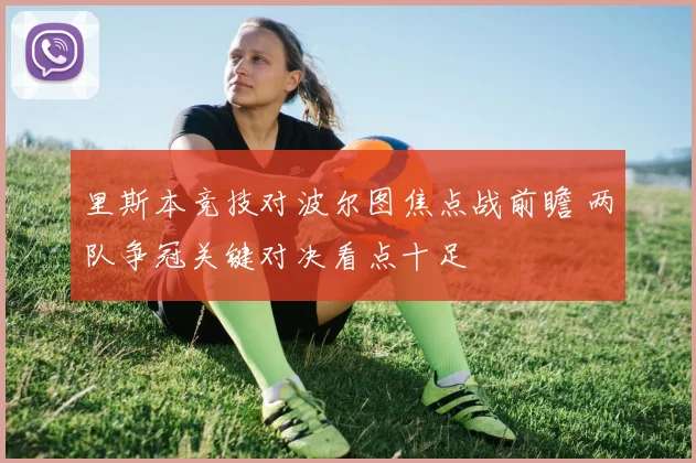 里斯本竞技对波尔图焦点战前瞻 两队争冠关键对决看点十足