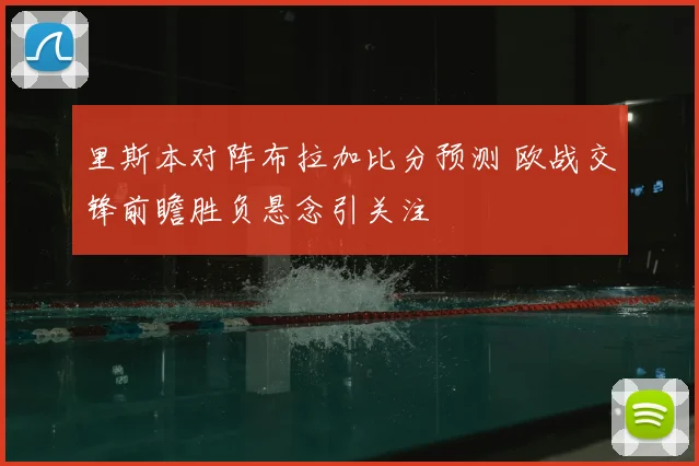 里斯本对阵布拉加比分预测 欧战交锋前瞻胜负悬念引关注