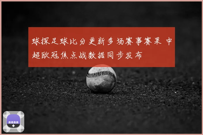 球探足球比分更新多场赛事赛果 中超欧冠焦点战数据同步发布