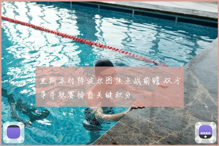 里斯本对阵波尔图焦点战前瞻 双方争夺联赛榜首关键积分