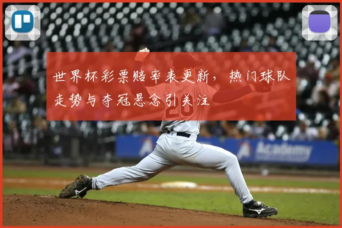 世界杯彩票赔率表更新,热门球队走势与夺冠悬念引关注