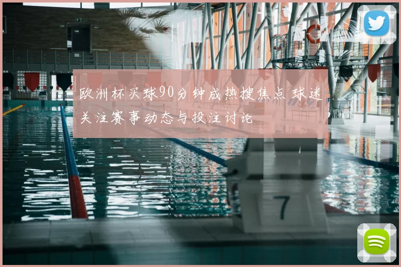 欧洲杯买球90分钟成热搜焦点 球迷关注赛事动态与投注讨论