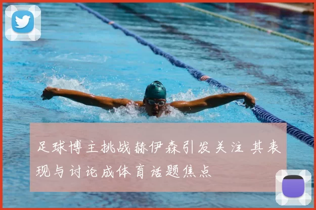 足球博主挑战赫伊森引发关注 其表现与讨论成体育话题焦点