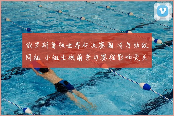 俄罗斯晋级世界杯决赛圈 将与劲敌同组 小组出线前景与赛程影响受关注