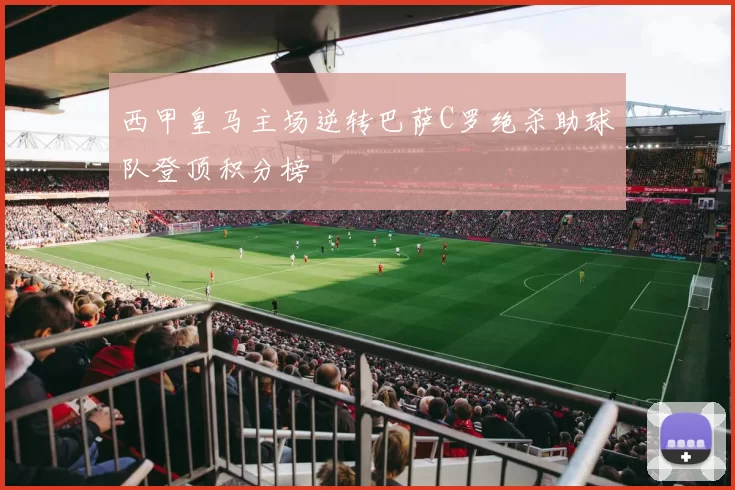 西甲皇马主场逆转巴萨C罗绝杀助球队登顶积分榜