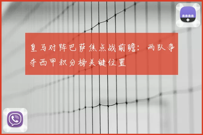 皇马对阵巴萨焦点战前瞻：两队争夺西甲积分榜关键位置