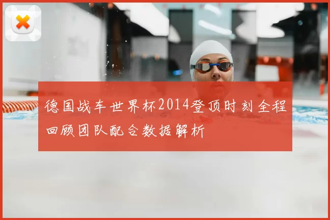 德国战车世界杯2014登顶时刻全程回顾团队配合数据解析