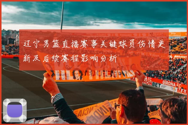 辽宁男篮直播赛事关键球员伤情更新及后续赛程影响分析