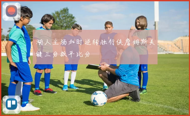 湖人主场加时逆转独行侠詹姆斯关键三分扳平比分