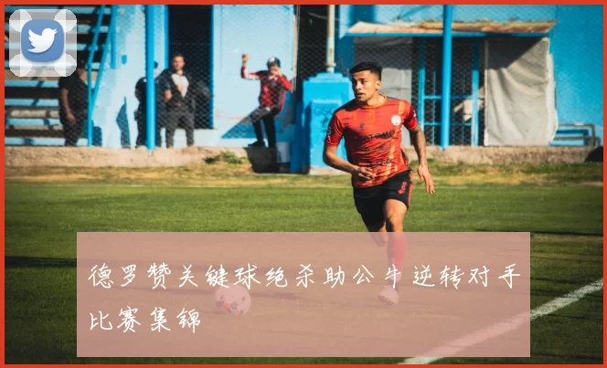 德罗赞关键球绝杀助公牛逆转对手比赛集锦