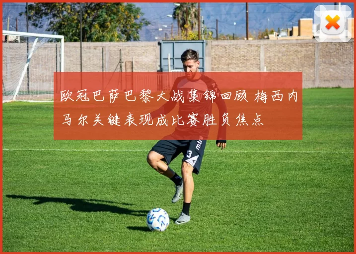 欧冠巴萨巴黎大战集锦回顾 梅西内马尔关键表现成比赛胜负焦点