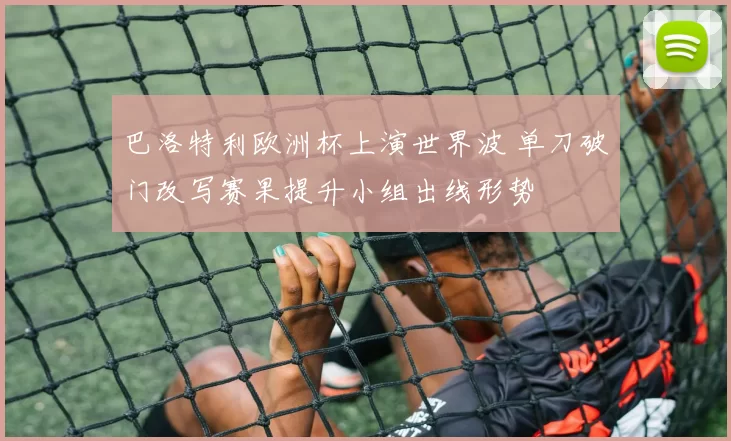 巴洛特利欧洲杯上演世界波 单刀破门改写赛果提升小组出线形势