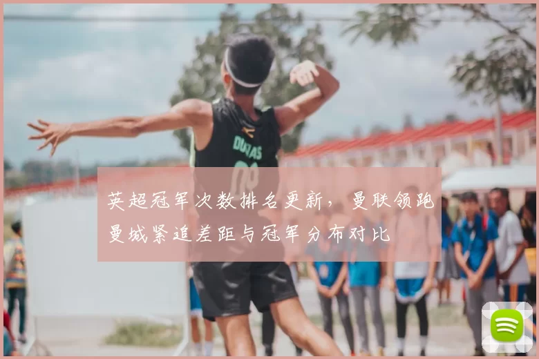 英超冠军次数排名更新，曼联领跑曼城紧追差距与冠军分布对比