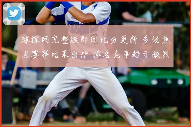 球探网完整版即时比分更新 多场焦点赛事结果出炉 排名竞争趋于激烈