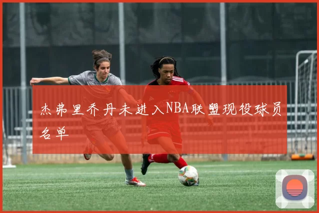 杰弗里乔丹未进入NBA联盟现役球员名单