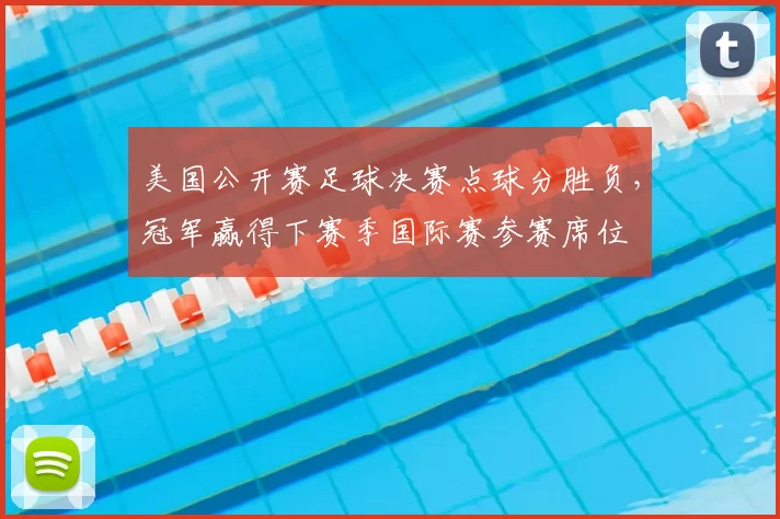美国公开赛足球决赛点球分胜负，冠军赢得下赛季国际赛参赛席位