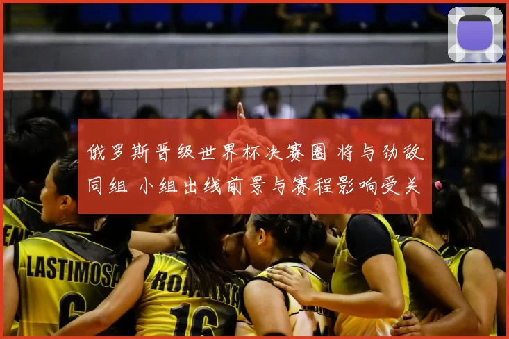 俄罗斯晋级世界杯决赛圈 将与劲敌同组 小组出线前景与赛程影响受关注