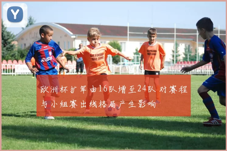 欧洲杯扩军由16队增至24队 对赛程与小组赛出线格局产生影响