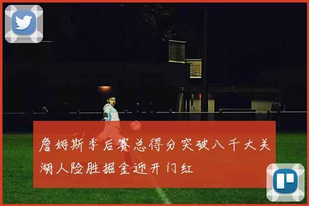 詹姆斯季后赛总得分突破八千大关湖人险胜掘金迎开门红