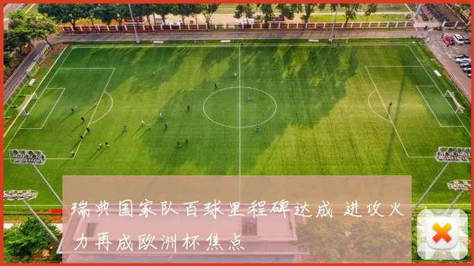 瑞典国家队百球里程碑达成 进攻火力再成欧洲杯焦点