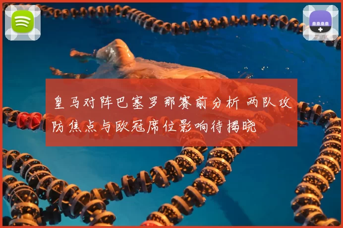 皇马对阵巴塞罗那赛前分析 两队攻防焦点与欧冠席位影响待揭晓