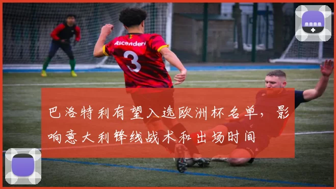 巴洛特利有望入选欧洲杯名单，影响意大利锋线战术和出场时间