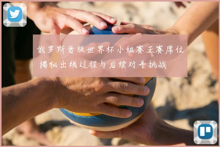 俄罗斯晋级世界杯小组赛正赛席位 揭秘出线过程与后续对手挑战