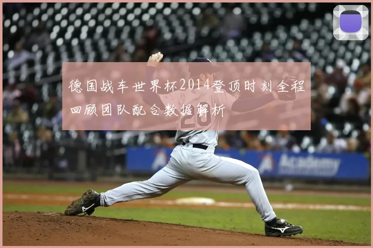 德国战车世界杯2014登顶时刻全程回顾团队配合数据解析