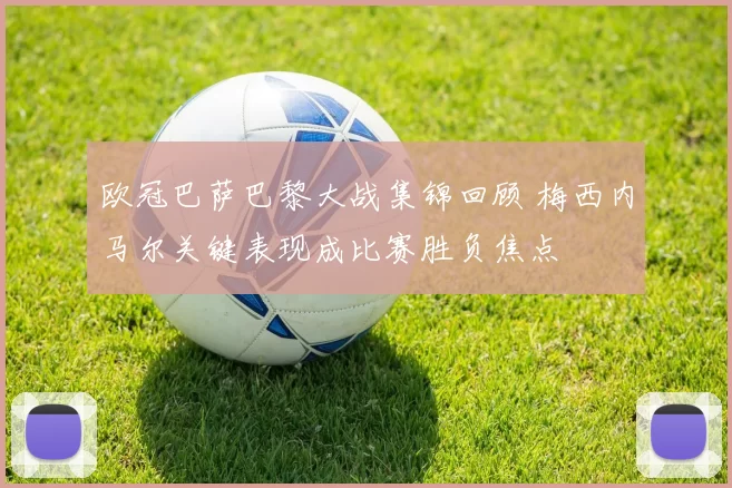 欧冠巴萨巴黎大战集锦回顾 梅西内马尔关键表现成比赛胜负焦点