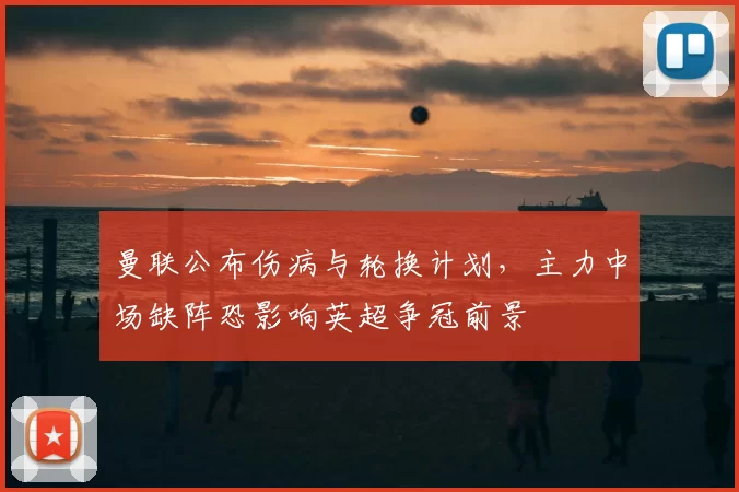 曼联公布伤病与轮换计划，主力中场缺阵恐影响英超争冠前景