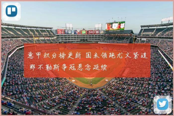 意甲积分榜更新 国米领跑尤文紧追 那不勒斯争冠悬念延续