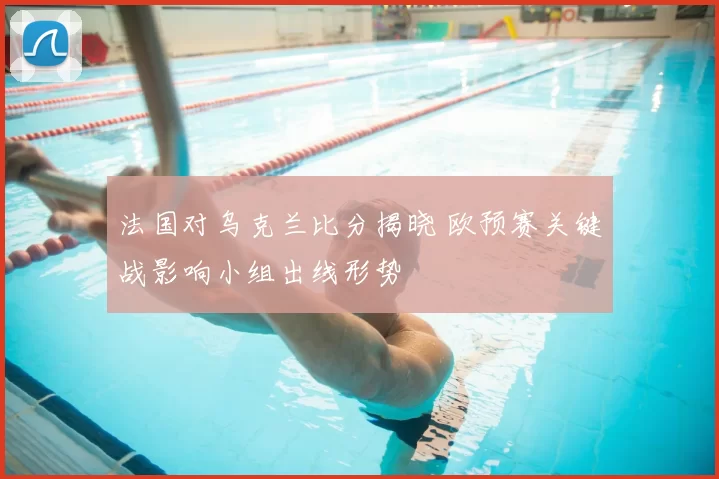 法国对乌克兰比分揭晓 欧预赛关键战影响小组出线形势