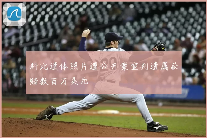 科比遗体照片遭公开案宣判遗属获赔数百万美元
