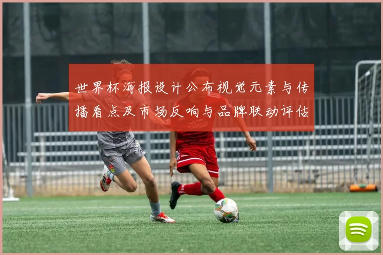 世界杯海报设计公布视觉元素与传播看点及市场反响与品牌联动评估