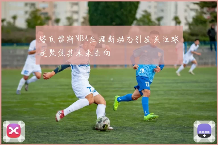 塔瓦雷斯NBA生涯新动态引发关注球迷聚焦其未来去向