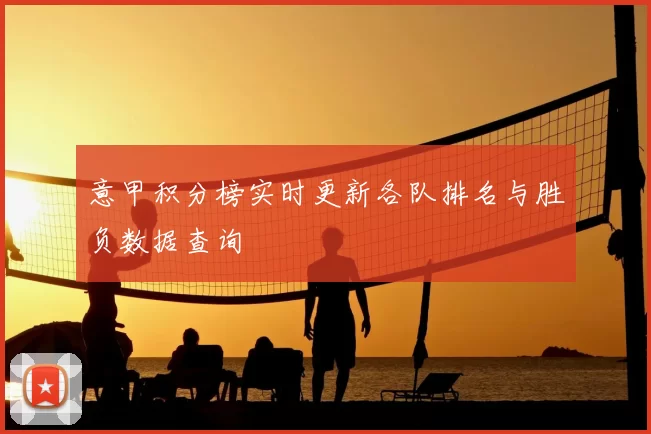 意甲积分榜实时更新各队排名与胜负数据查询