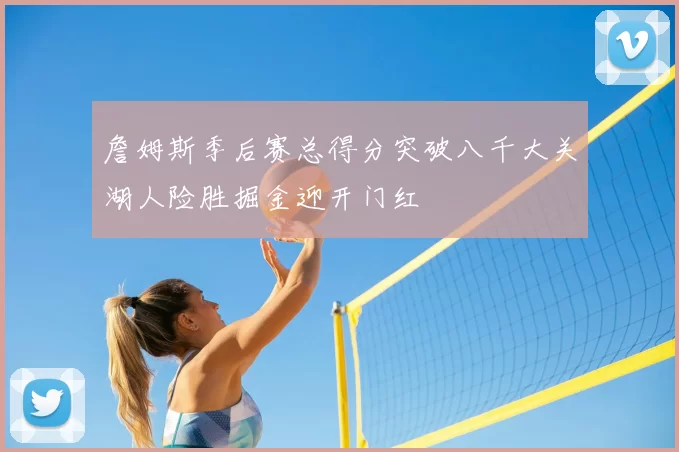 詹姆斯季后赛总得分突破八千大关湖人险胜掘金迎开门红