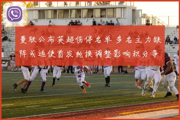 曼联公布英超伤停名单 多名主力缺阵或迫使首发轮换调整影响积分争夺