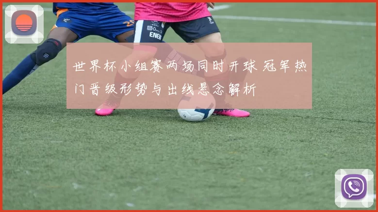 世界杯小组赛两场同时开球 冠军热门晋级形势与出线悬念解析
