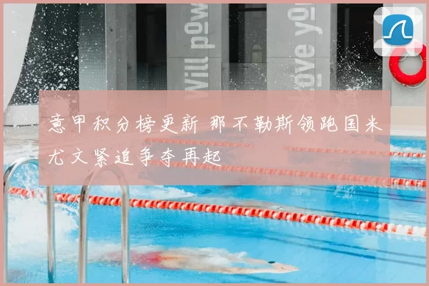 意甲积分榜更新 那不勒斯领跑国米尤文紧追争夺再起