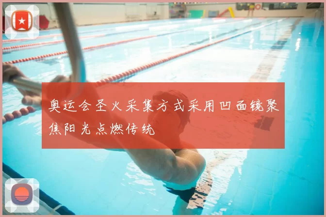 奥运会圣火采集方式采用凹面镜聚焦阳光点燃传统