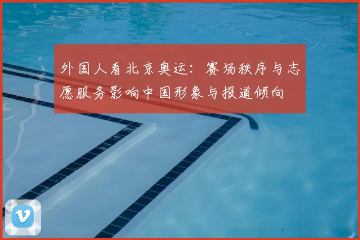 外国人看北京奥运：赛场秩序与志愿服务影响中国形象与报道倾向