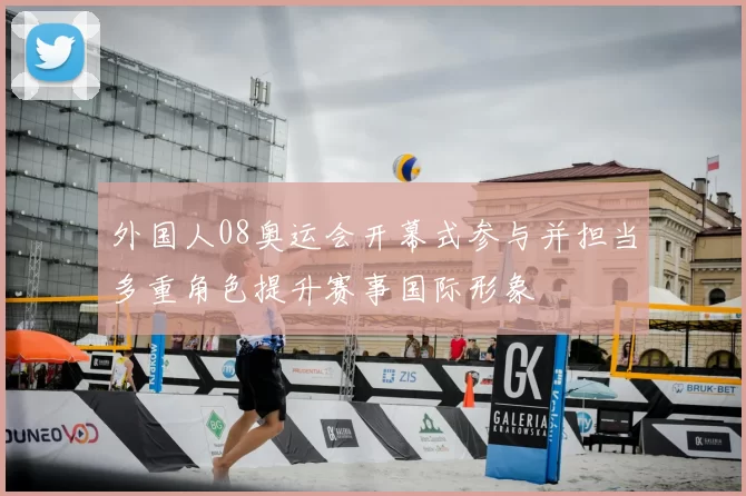 外国人08奥运会开幕式参与并担当多重角色提升赛事国际形象