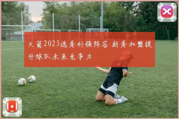 火箭2023选秀补强阵容 新秀加盟提升球队未来竞争力