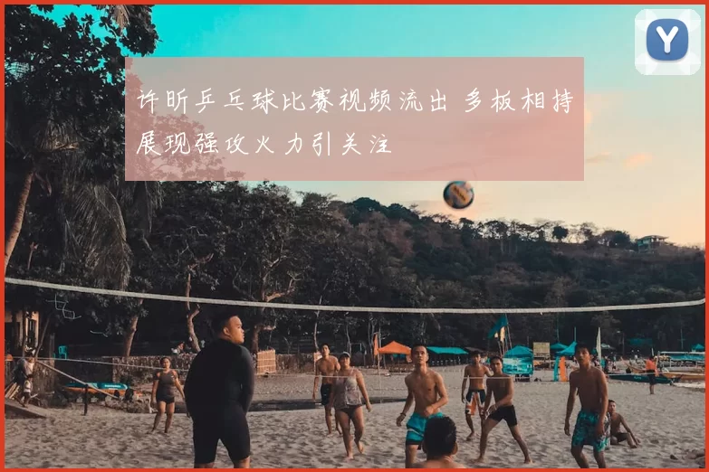 许昕乒乓球比赛视频流出 多板相持展现强攻火力引关注