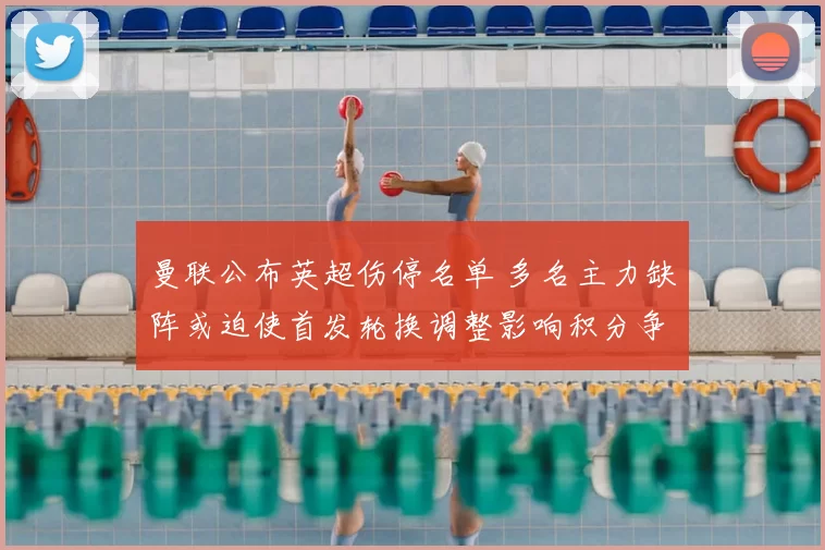 曼联公布英超伤停名单 多名主力缺阵或迫使首发轮换调整影响积分争夺