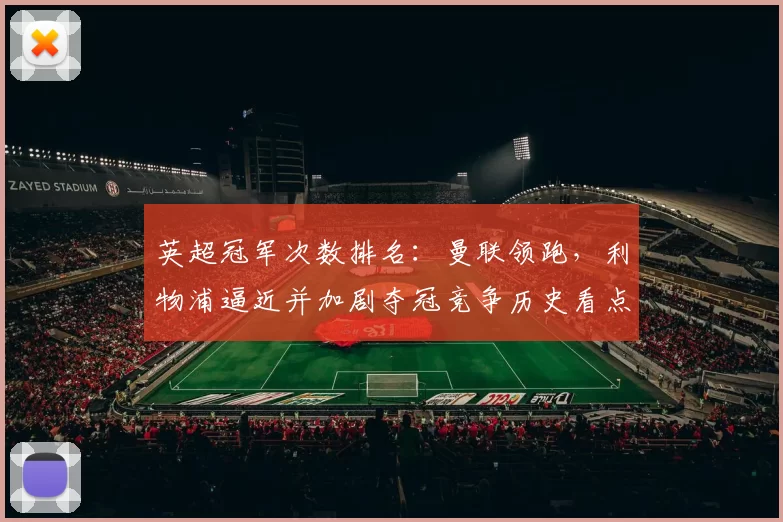 英超冠军次数排名：曼联领跑，利物浦逼近并加剧夺冠竞争历史看点