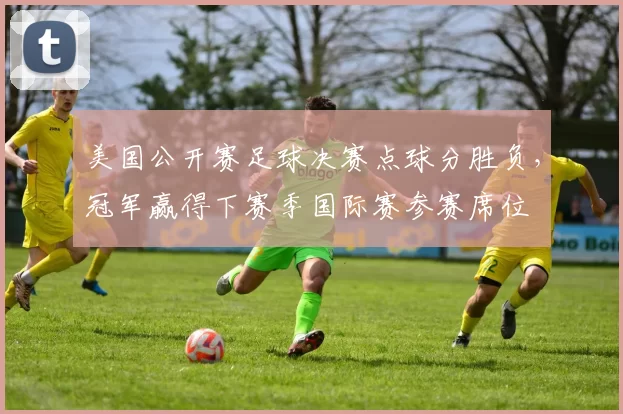 美国公开赛足球决赛点球分胜负，冠军赢得下赛季国际赛参赛席位